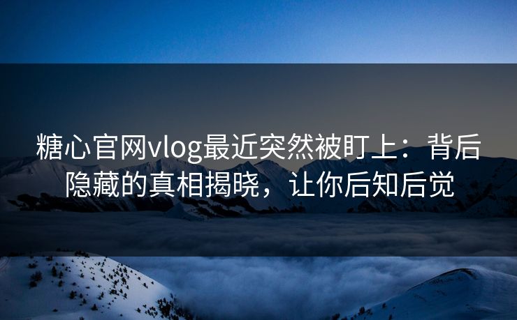 糖心官网vlog最近突然被盯上:背后隐藏的真相揭晓,让你后知后觉 第1张 糖心官网vlog最近突然被盯上:背后隐藏的真相揭晓,让你后知后觉 第1张