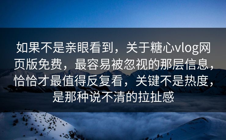 如果不是亲眼看到，关于糖心vlog网页版免费，最容易被忽视的那层信息，恰恰才最值得反复看，关键不是热度，是那种说不清的拉扯感