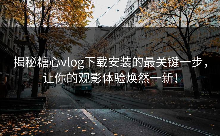 揭秘糖心vlog下载安装的最关键一步，让你的观影体验焕然一新！