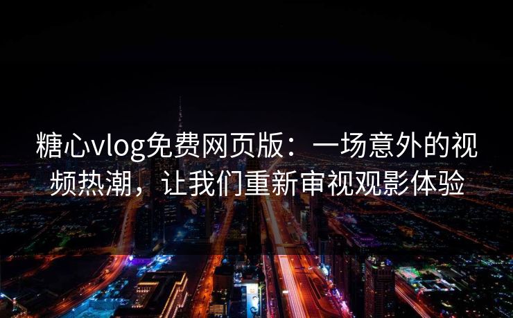 糖心vlog免费网页版：一场意外的视频热潮，让我们重新审视观影体验