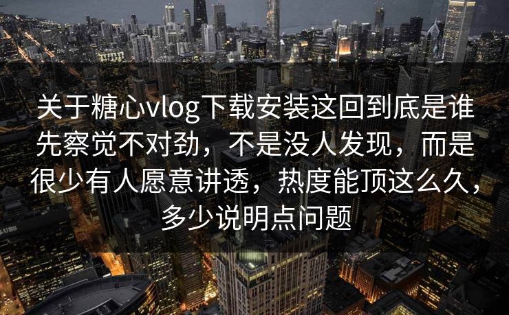 关于糖心vlog下载安装这回到底是谁先察觉不对劲,不是没人发现,而是很少有人愿意讲透,热度能顶这么久,多少说明点问题