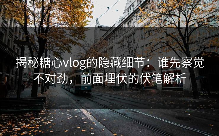 揭秘糖心vlog的隐藏细节：谁先察觉不对劲，前面埋伏的伏笔解析