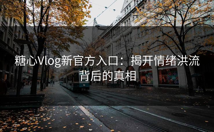 糖心Vlog新官方入口：揭开情绪洪流背后的真相
