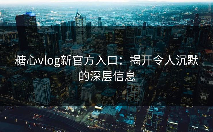 糖心vlog新官方入口：揭开令人沉默的深层信息
