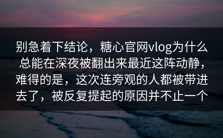 别急着下结论,糖心官网vlog为什么总能在深夜被翻出来最近这阵动静,难得的是,这次连旁观的人都被带进去了,被反复提起的原因并不止一个