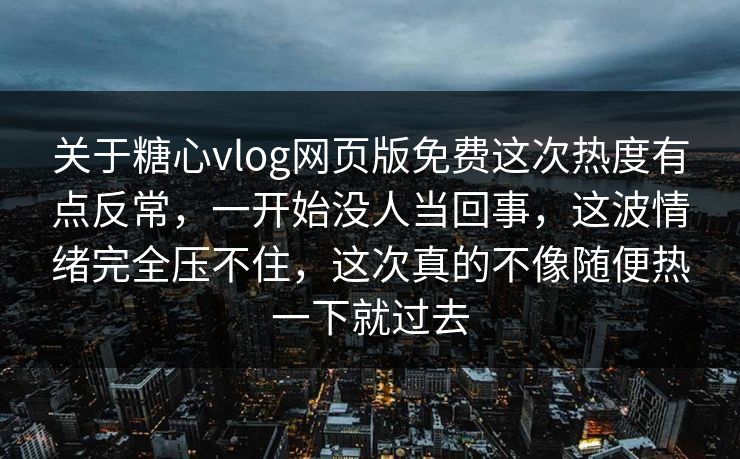 关于糖心vlog网页版免费这次热度有点反常,一开始没人当回事,这波情绪完全压不住,这次真的不像随便热一下就过去