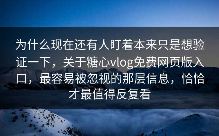 为什么现在还有人盯着本来只是想验证一下，关于糖心vlog免费网页版入口，最容易被忽视的那层信息，恰恰才最值得反复看
