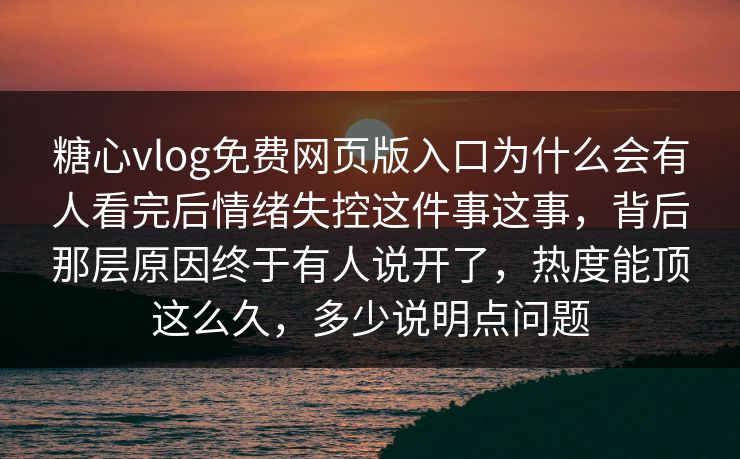 糖心vlog免费网页版入口为什么会有人看完后情绪失控这件事这事，背后那层原因终于有人说开了，热度能顶这么久，多少说明点问题