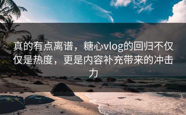 真的有点离谱,糖心vlog的回归不仅仅是热度,更是内容补充带来的冲击力