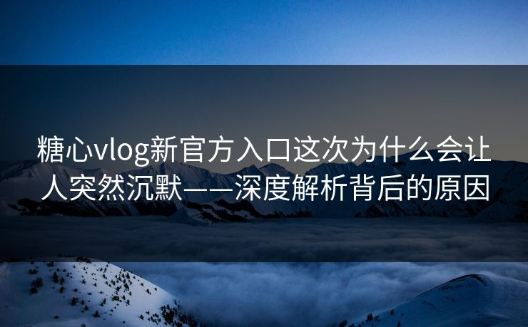 糖心vlog新官方入口这次为什么会让人突然沉默——深度解析背后的原因