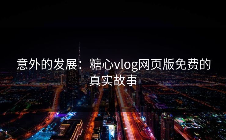意外的发展：糖心vlog网页版免费的真实故事