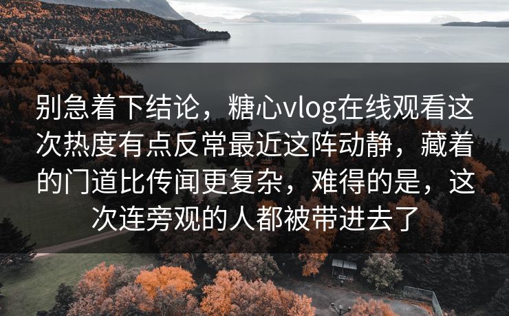 别急着下结论,糖心vlog在线观看这次热度有点反常最近这阵动静,藏着的门道比传闻更复杂,难得的是,这次连旁观的人都被带进去了
