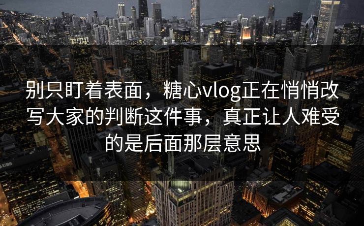 别只盯着表面，糖心vlog正在悄悄改写大家的判断这件事，真正让人难受的是后面那层意思