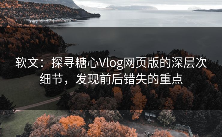 软文：探寻糖心Vlog网页版的深层次细节，发现前后错失的重点  第1张