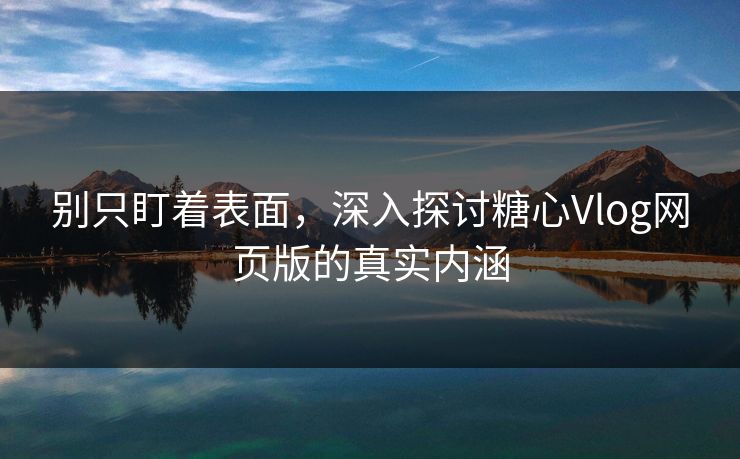 别只盯着表面，深入探讨糖心Vlog网页版的真实内涵