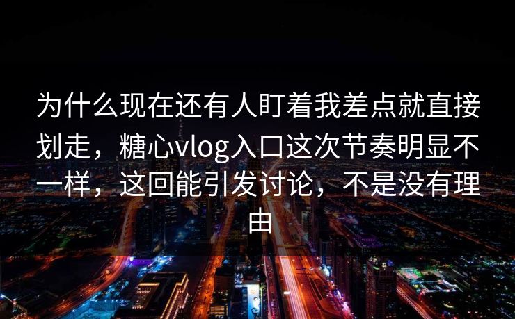 为什么现在还有人盯着我差点就直接划走，糖心vlog入口这次节奏明显不一样，这回能引发讨论，不是没有理由