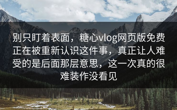 别只盯着表面，糖心vlog网页版免费正在被重新认识这件事，真正让人难受的是后面那层意思，这一次真的很难装作没看见