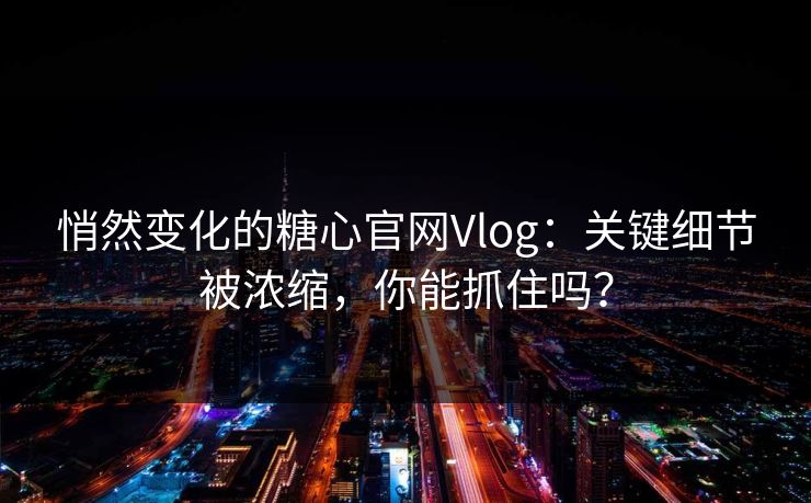 悄然变化的糖心官网Vlog:关键细节被浓缩,你能抓住吗? 第1张 悄然变化的糖心官网Vlog:关键细节被浓缩,你能抓住吗? 第1张