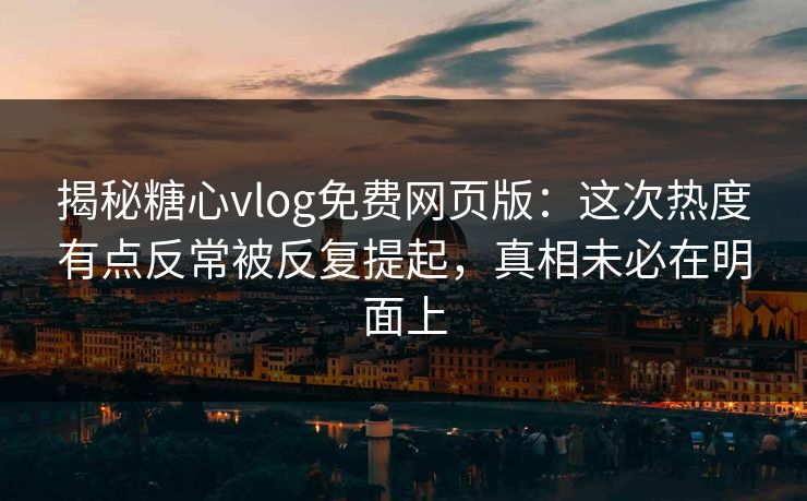 揭秘糖心vlog免费网页版:这次热度有点反常被反复提起,真相未必在明面上 第1张 揭秘糖心vlog免费网页版:这次热度有点反常被反复提起,真相未必在明面上 第1张