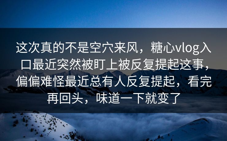 这次真的不是空穴来风,糖心vlog入口最近突然被盯上被反复提起这事,偏偏难怪最近总有人反复提起,看完再回头,味道一下就变了 第1张 这次真的不是空穴来风,糖心vlog入口最近突然被盯上被反复提起这事,偏偏难怪最近总有人反复提起,看完再回头,味道一下就变了 第1张