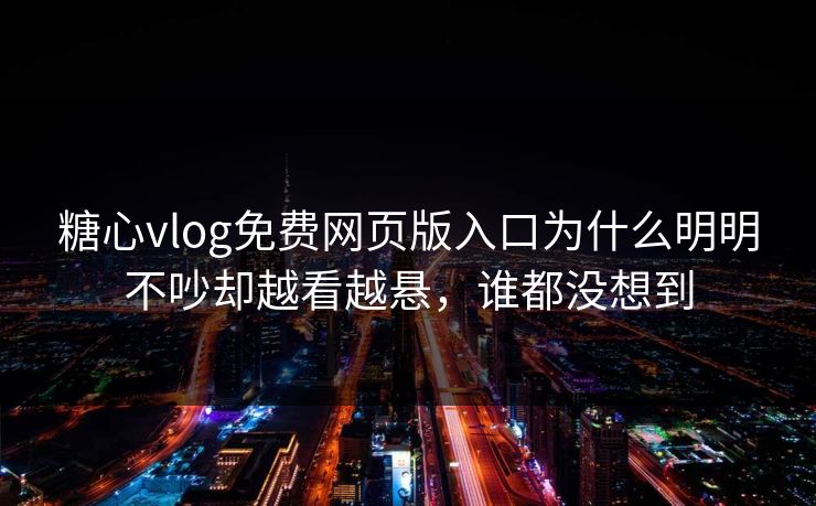 糖心vlog免费网页版入口为什么明明不吵却越看越悬，谁都没想到