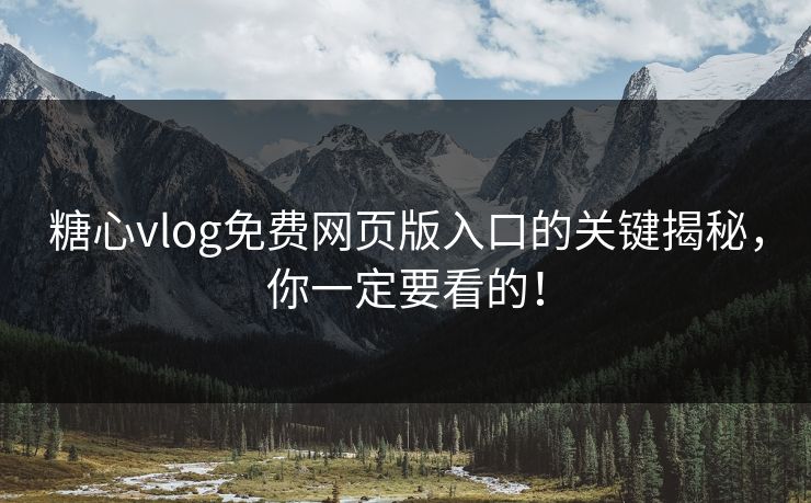糖心vlog免费网页版入口的关键揭秘，你一定要看的！