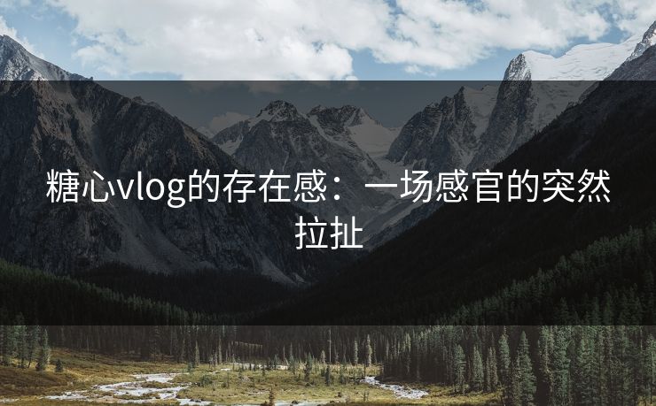 糖心vlog的存在感：一场感官的突然拉扯