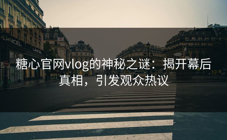 糖心官网vlog的神秘之谜:揭开幕后真相,引发观众热议