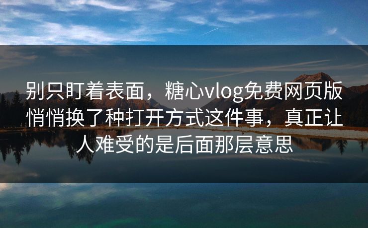 别只盯着表面，糖心vlog免费网页版悄悄换了种打开方式这件事，真正让人难受的是后面那层意思