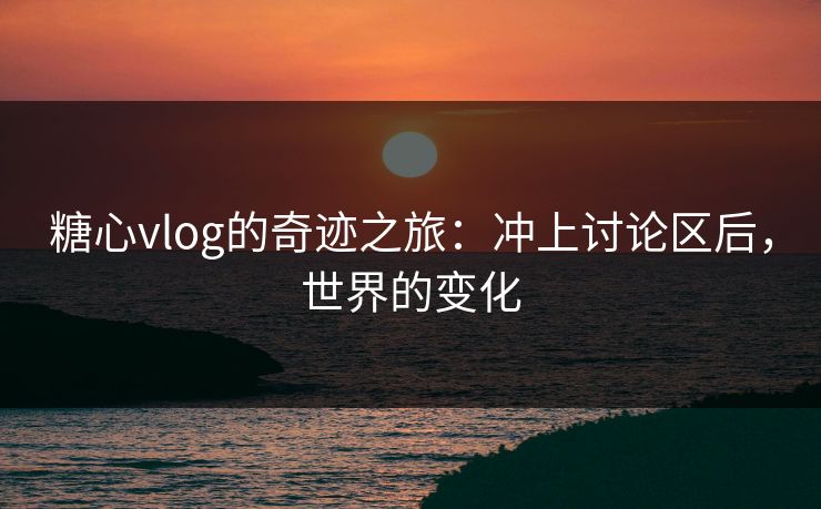 糖心vlog的奇迹之旅:冲上讨论区后,世界的变化 第1张 糖心vlog的奇迹之旅:冲上讨论区后,世界的变化 第1张