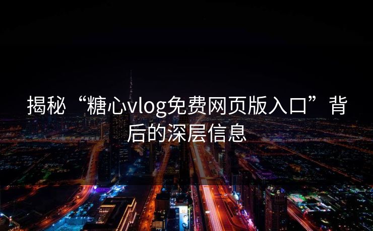 揭秘“糖心vlog免费网页版入口”背后的深层信息