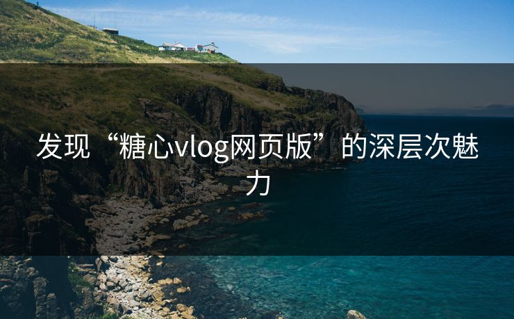 发现“糖心vlog网页版”的深层次魅力