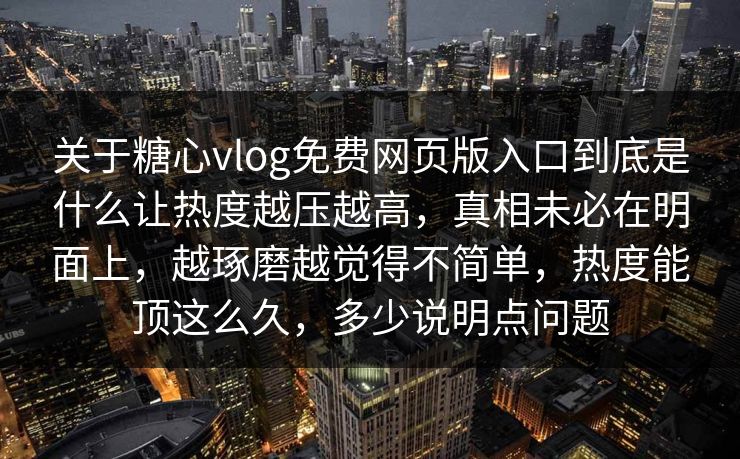 关于糖心vlog免费网页版入口到底是什么让热度越压越高,真相未必在明面上,越琢磨越觉得不简单,热度能顶这么久,多少说明点问题