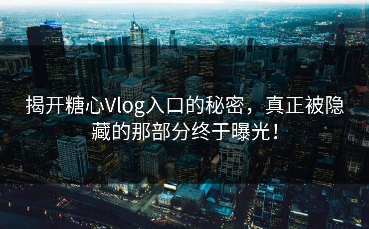 揭开糖心Vlog入口的秘密，真正被隐藏的那部分终于曝光！