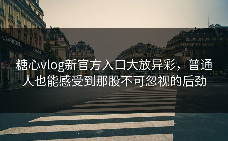 糖心vlog新官方入口大放异彩，普通人也能感受到那股不可忽视的后劲