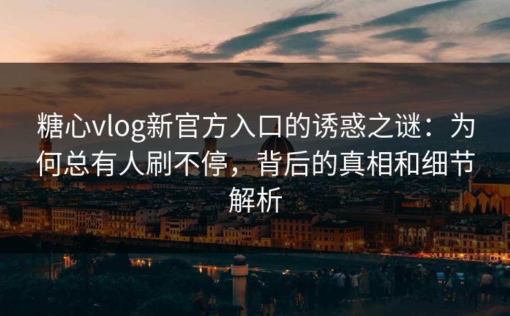 糖心vlog新官方入口的诱惑之谜：为何总有人刷不停，背后的真相和细节解析