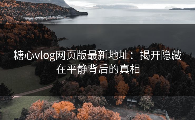 糖心vlog网页版最新地址:揭开隐藏在平静背后的真相