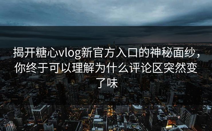 揭开糖心vlog新官方入口的神秘面纱,你终于可以理解为什么评论区突然变了味