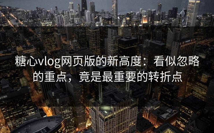 糖心vlog网页版的新高度：看似忽略的重点，竟是最重要的转折点