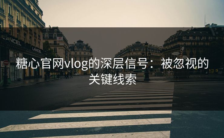 糖心官网vlog的深层信号：被忽视的关键线索