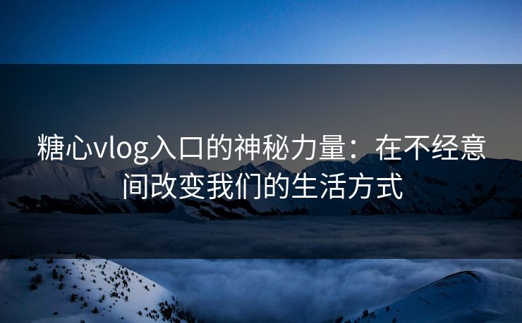糖心vlog入口的神秘力量:在不经意间改变我们的生活方式