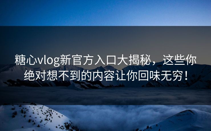 糖心vlog新官方入口大揭秘，这些你绝对想不到的内容让你回味无穷！