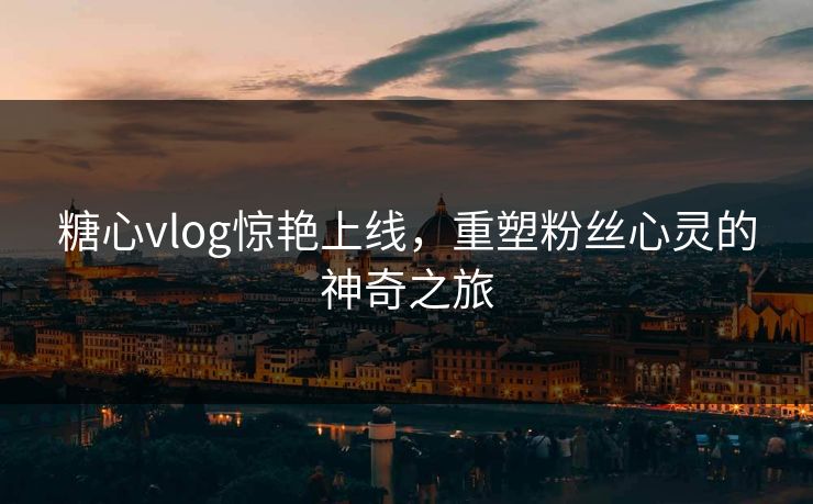 糖心vlog惊艳上线，重塑粉丝心灵的神奇之旅