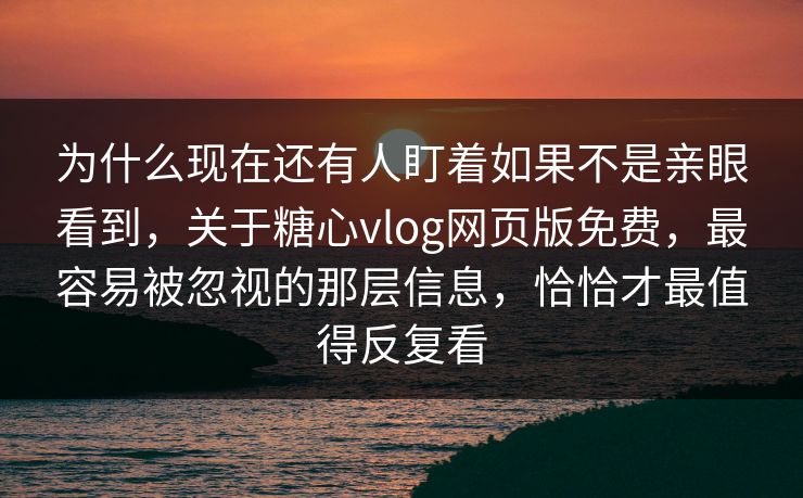 为什么现在还有人盯着如果不是亲眼看到，关于糖心vlog网页版免费，最容易被忽视的那层信息，恰恰才最值得反复看