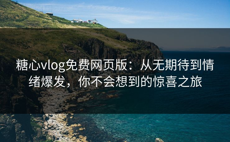 糖心vlog免费网页版：从无期待到情绪爆发，你不会想到的惊喜之旅
