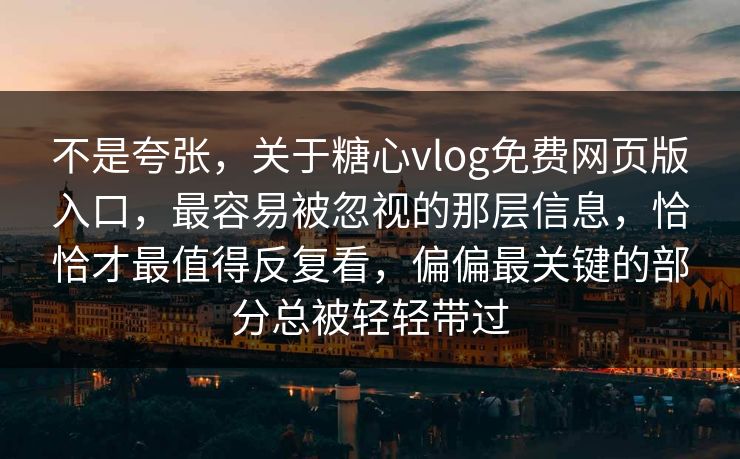 不是夸张，关于糖心vlog免费网页版入口，最容易被忽视的那层信息，恰恰才最值得反复看，偏偏最关键的部分总被轻轻带过