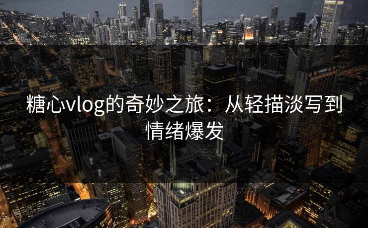 糖心vlog的奇妙之旅：从轻描淡写到情绪爆发
