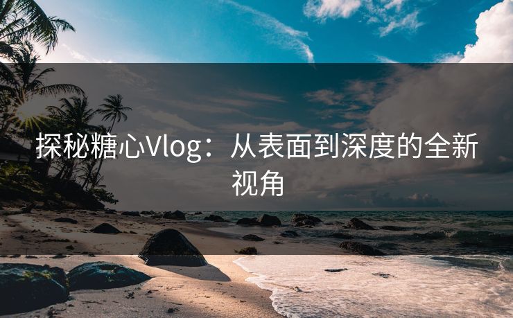 探秘糖心Vlog：从表面到深度的全新视角