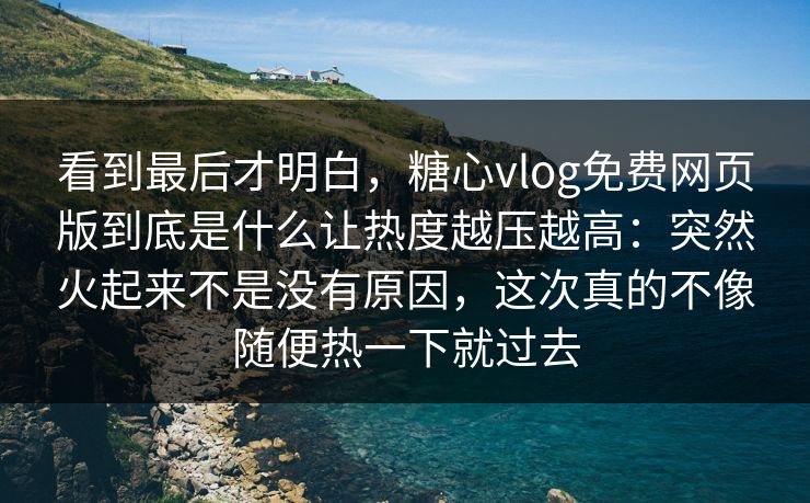 看到最后才明白，糖心vlog免费网页版到底是什么让热度越压越高：突然火起来不是没有原因，这次真的不像随便热一下就过去
