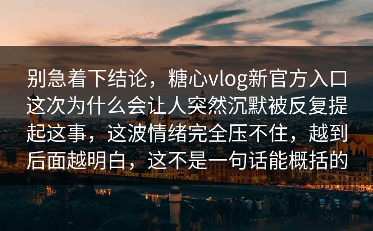 别急着下结论，糖心vlog新官方入口这次为什么会让人突然沉默被反复提起这事，这波情绪完全压不住，越到后面越明白，这不是一句话能概括的